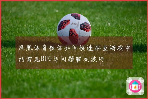 凤凰体育教你如何快速排查游戏中的常见BUG与问题解决技巧