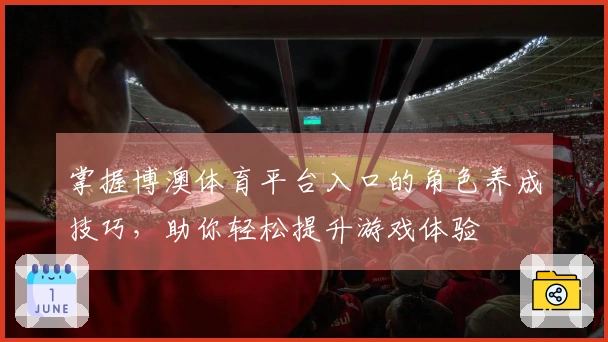 掌握博澳体育平台入口的角色养成技巧，助你轻松提升游戏体验