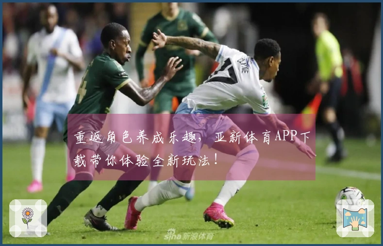 重返角色养成乐趣，亚新体育APP下载带你体验全新玩法！