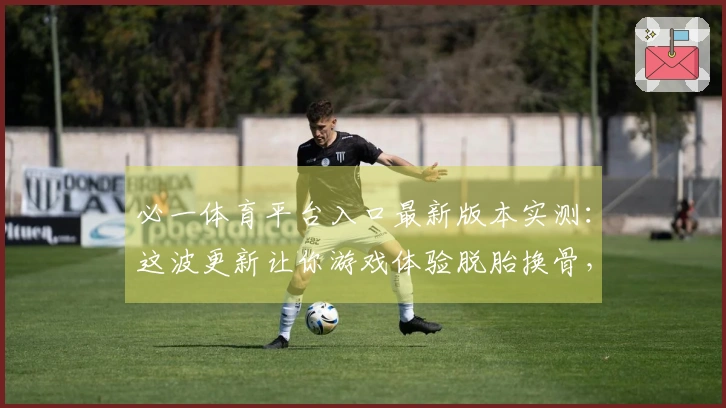 必一体育平台入口最新版本实测：这波更新让你游戏体验脱胎换骨，收益提升显著