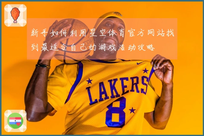 新手如何利用星空体育官方网站找到最适合自己的游戏活动攻略