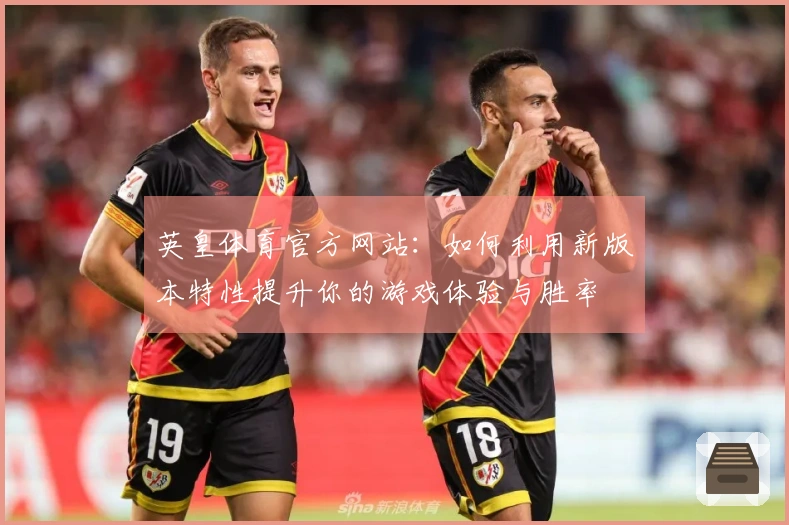 英皇体育官方网站：如何利用新版本特性提升你的游戏体验与胜率