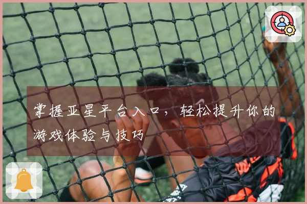 掌握亚星平台入口，轻松提升你的游戏体验与技巧