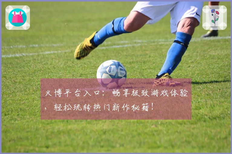 火博平台入口：畅享极致游戏体验，轻松玩转热门新作秘籍！