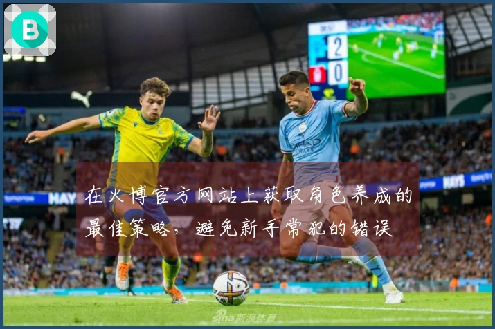 在火博官方网站上获取角色养成的最佳策略，避免新手常犯的错误