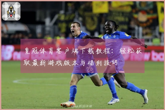 皇冠体育客户端下载教程：轻松获取最新游戏版本与福利技巧