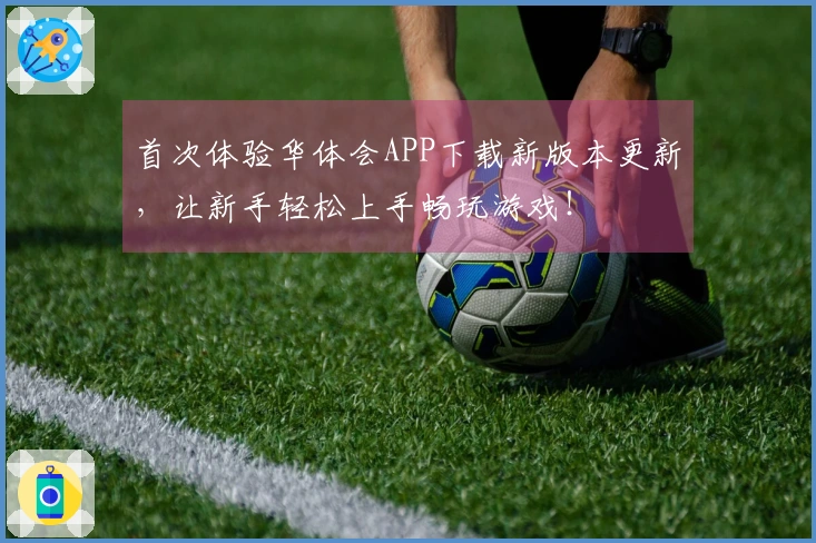 首次体验华体会APP下载新版本更新，让新手轻松上手畅玩游戏！