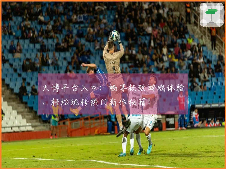 火博平台入口：畅享极致游戏体验，轻松玩转热门新作秘籍！