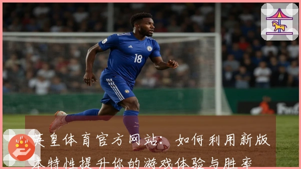 英皇体育官方网站：如何利用新版本特性提升你的游戏体验与胜率