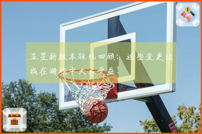 亚星新版本踩坑回顾：这些变更让我在游戏中大大受益！