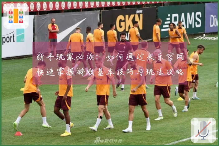 新手玩家必读:如何通过米乐官网快速掌握游戏基本技巧与玩法攻略