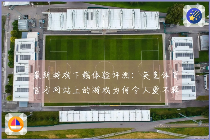 最新游戏下载体验评测：英皇体育官方网站上的游戏为何令人爱不释手？