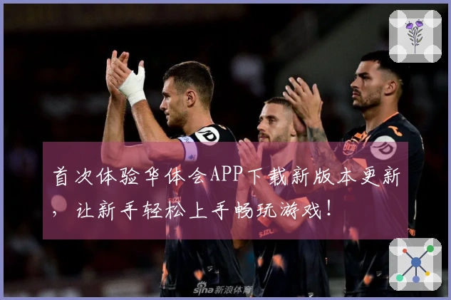 首次体验华体会APP下载新版本更新，让新手轻松上手畅玩游戏！