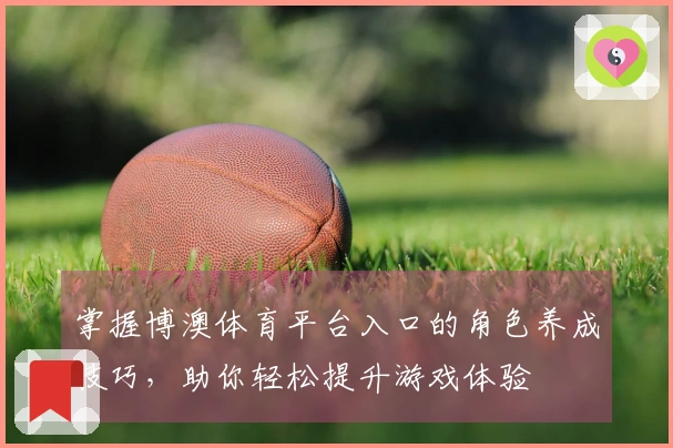掌握博澳体育平台入口的角色养成技巧，助你轻松提升游戏体验