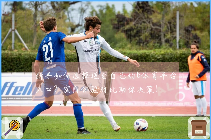 新手如何选择适合自己的b体育平台入口？实际体验对比助你决策！