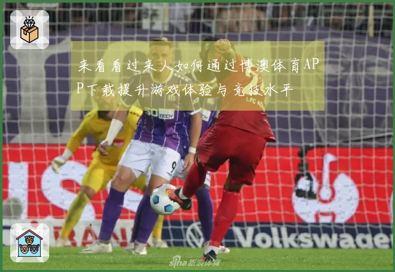 来看看过来人如何通过博澳体育APP下载提升游戏体验与竞技水平