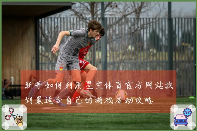 新手如何利用星空体育官方网站找到最适合自己的游戏活动攻略