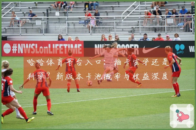 哈哈体育平台入口：抽卡玄学还是科学？新版本卡池概率与收益深度拆解