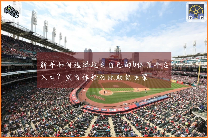 新手如何选择适合自己的b体育平台入口？实际体验对比助你决策！