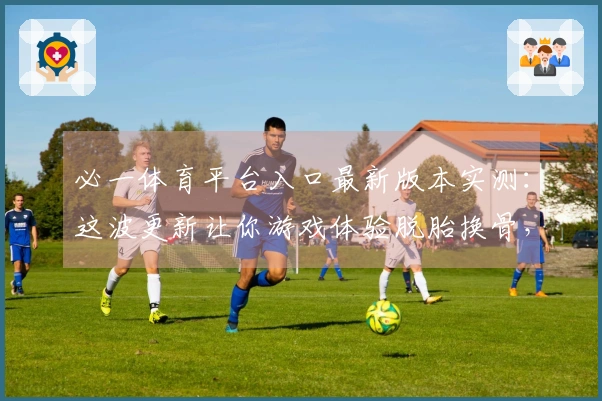 必一体育平台入口最新版本实测：这波更新让你游戏体验脱胎换骨，收益提升显著
