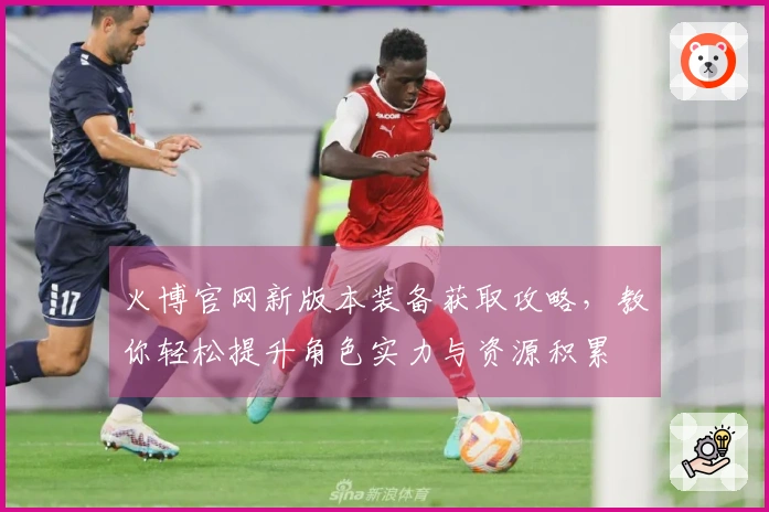 火博官网新版本装备获取攻略，教你轻松提升角色实力与资源积累