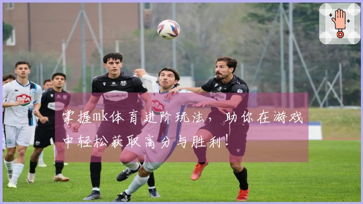 掌握mk体育进阶玩法，助你在游戏中轻松获取高分与胜利！