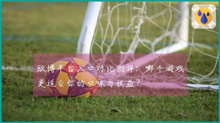 欧博平台入口对比测评:哪个游戏更适合你的口味与收益?
