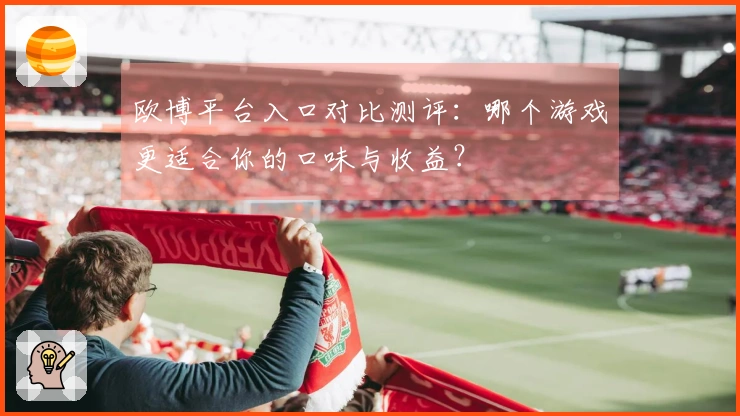 欧博平台入口对比测评：哪个游戏更适合你的口味与收益？