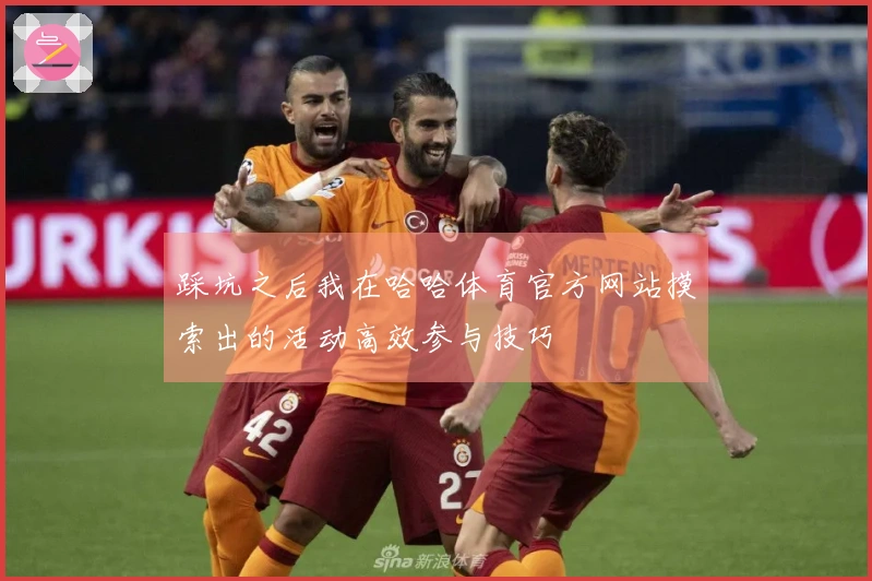 踩坑之后我在哈哈体育官方网站摸索出的活动高效参与技巧