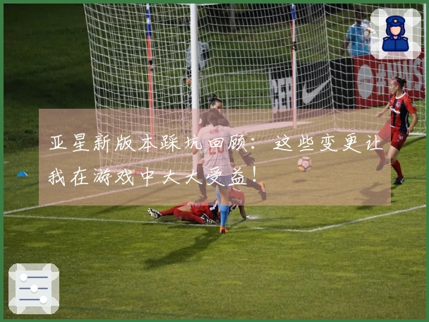 亚星新版本踩坑回顾：这些变更让我在游戏中大大受益！